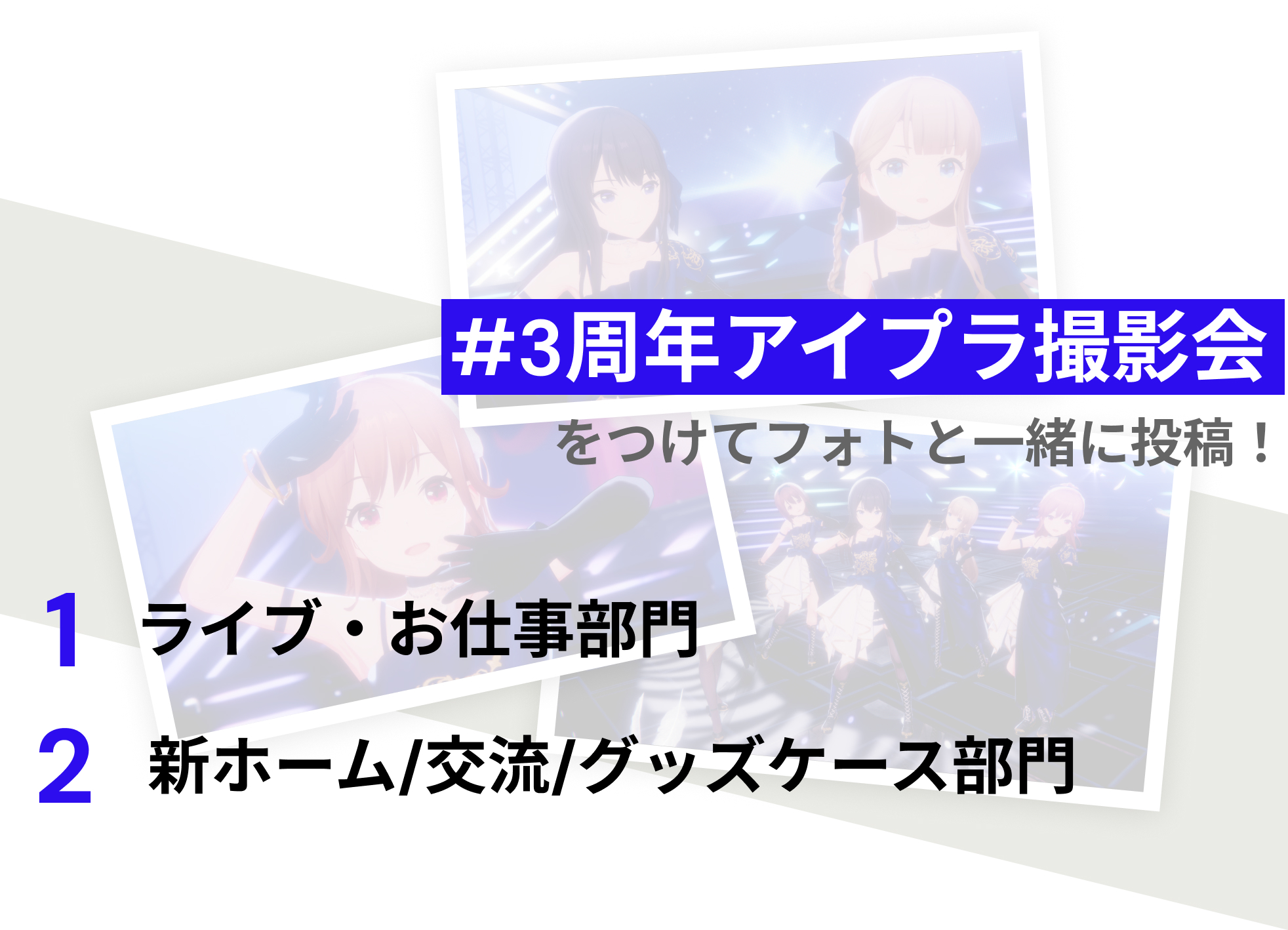 ハッシュタグ #3周年アイプラ撮影会 をつけてフォトと一緒に投稿! 1.ライブ・お仕事部門 2.新ホーム/交流/グッズケース部門